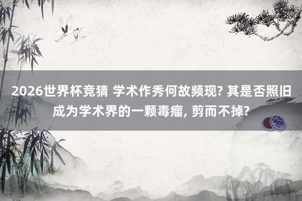 2026世界杯竞猜 学术作秀何故频现? 其是否照旧成为学术界的一颗毒瘤, 剪而不掉?