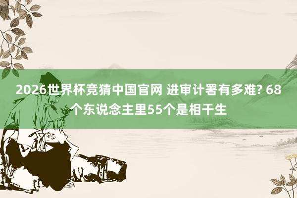 2026世界杯竞猜中国官网 进审计署有多难? 68个东说念主里55个是相干生