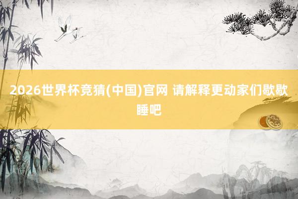 2026世界杯竞猜(中国)官网 请解释更动家们歇歇睡吧