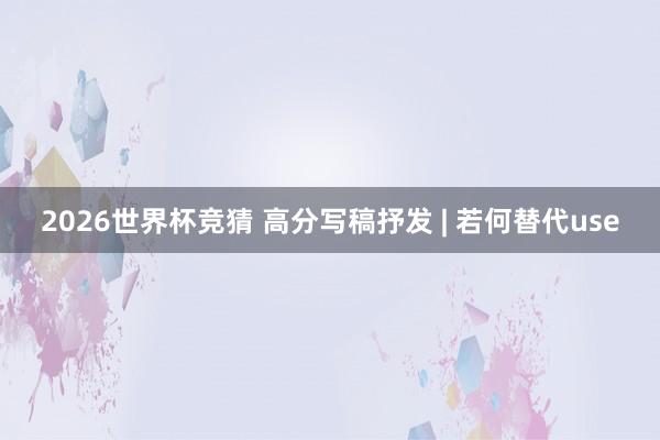 2026世界杯竞猜 高分写稿抒发 | 若何替代use