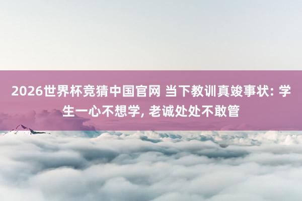 2026世界杯竞猜中国官网 当下教训真竣事状: 学生一心不想学, 老诚处处不敢管