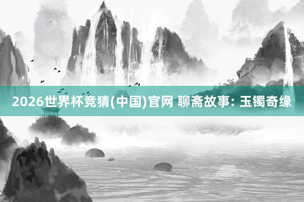 2026世界杯竞猜(中国)官网 聊斋故事: 玉镯奇缘