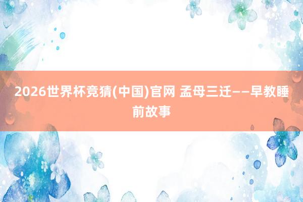 2026世界杯竞猜(中国)官网 孟母三迁——早教睡前故事