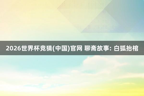 2026世界杯竞猜(中国)官网 聊斋故事: 白狐抬棺