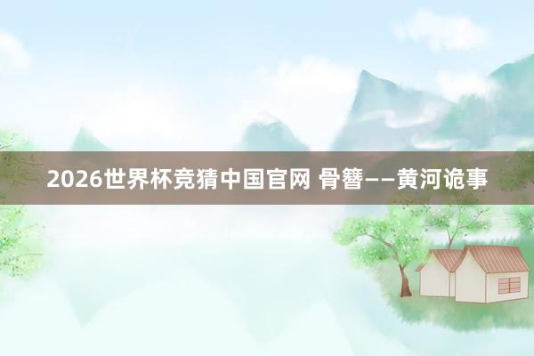 2026世界杯竞猜中国官网 骨簪——黄河诡事