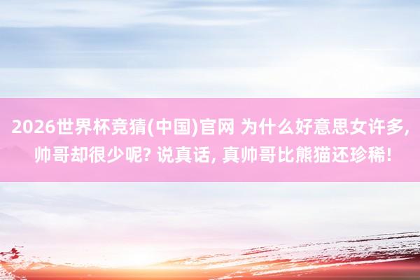 2026世界杯竞猜(中国)官网 为什么好意思女许多, 帅哥却很少呢? 说真话, 真帅哥比熊猫还珍稀!