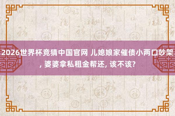 2026世界杯竞猜中国官网 儿媳娘家催债小两口吵架, 婆婆拿私租金帮还, 该不该?