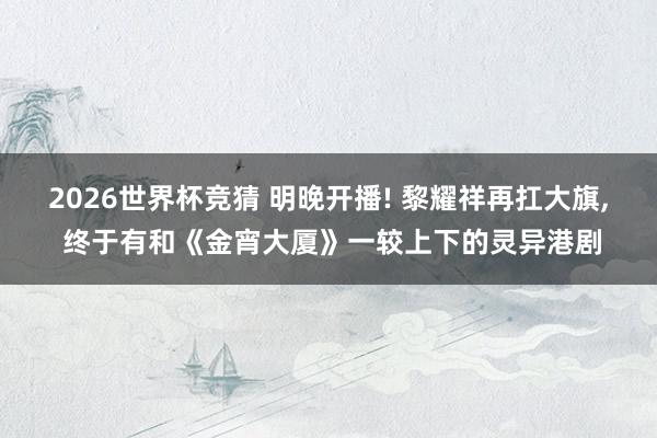 2026世界杯竞猜 明晚开播! 黎耀祥再扛大旗, 终于有和《金宵大厦》一较上下的灵异港剧