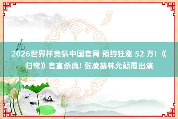 2026世界杯竞猜中国官网 预约狂涨 52 万! 《归鸾》官宣杀疯! 张凌赫林允颠覆出演