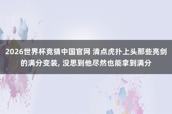 2026世界杯竞猜中国官网 清点虎扑上头那些亮剑的满分变装, 没思到他尽然也能拿到满分