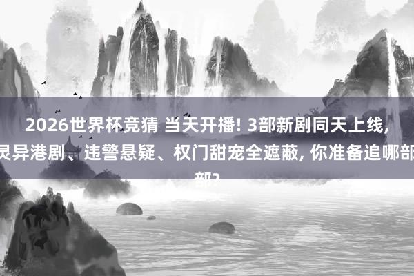 2026世界杯竞猜 当天开播! 3部新剧同天上线, 灵异港剧、违警悬疑、权门甜宠全遮蔽, 你准备追哪部?