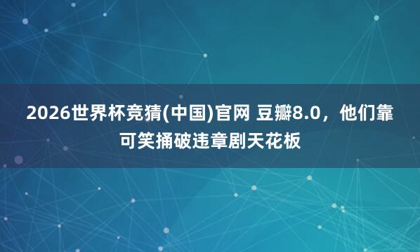 2026世界杯竞猜(中国)官网 豆瓣8.0,他们靠可笑捅破违章剧天花板