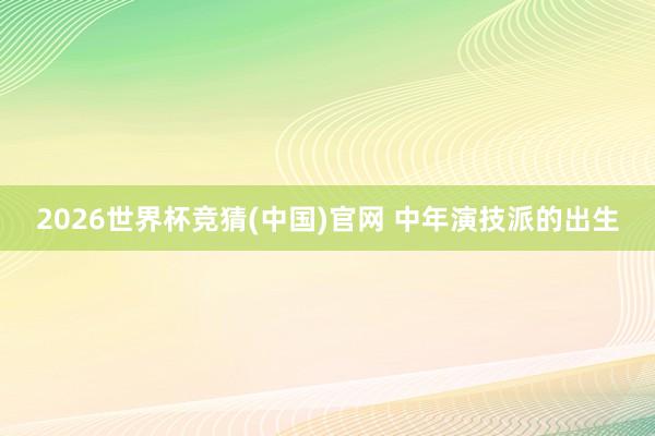 2026世界杯竞猜(中国)官网 中年演技派的出生