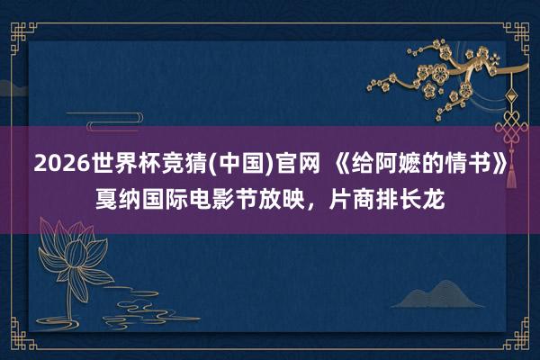 2026世界杯竞猜(中国)官网 《给阿嬷的情书》戛纳国际电影节放映,片商排长龙