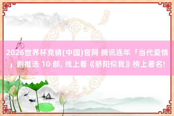 2026世界杯竞猜(中国)官网 腾讯连年「当代爱情」剧推选 10 部, 线上看《骄阳似我》榜上著名!