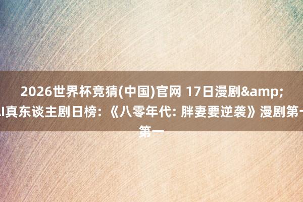 2026世界杯竞猜(中国)官网 17日漫剧&AI真东谈主剧日榜: 《八零年代: 胖妻要逆袭》漫剧第一