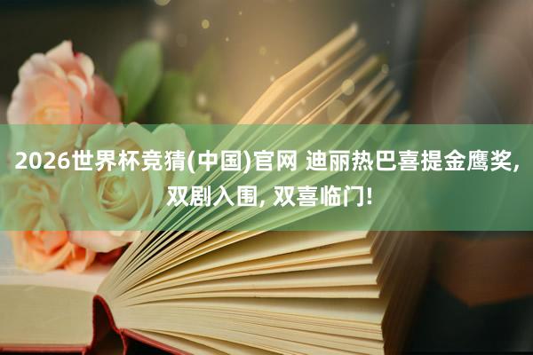 2026世界杯竞猜(中国)官网 迪丽热巴喜提金鹰奖, 双剧入围, 双喜临门!