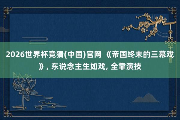 2026世界杯竞猜(中国)官网 《帝国终末的三幕戏》, 东说念主生如戏, 全靠演技