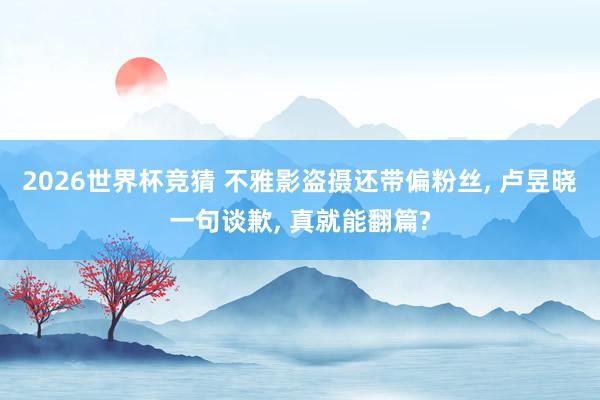 2026世界杯竞猜 不雅影盗摄还带偏粉丝, 卢昱晓一句谈歉, 真就能翻篇?