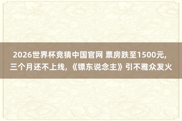 2026世界杯竞猜中国官网 票房跌至1500元, 三个月还不上线, 《镖东说念主》引不雅众发火