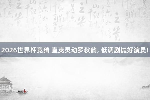 2026世界杯竞猜 直爽灵动罗秋韵, 低调剧抛好演员!