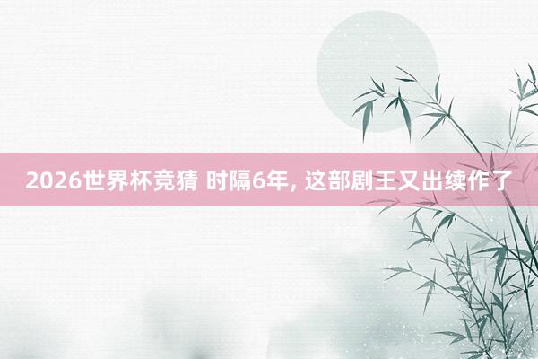 2026世界杯竞猜 时隔6年, 这部剧王又出续作了