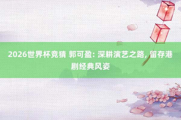2026世界杯竞猜 郭可盈: 深耕演艺之路, 留存港剧经典风姿