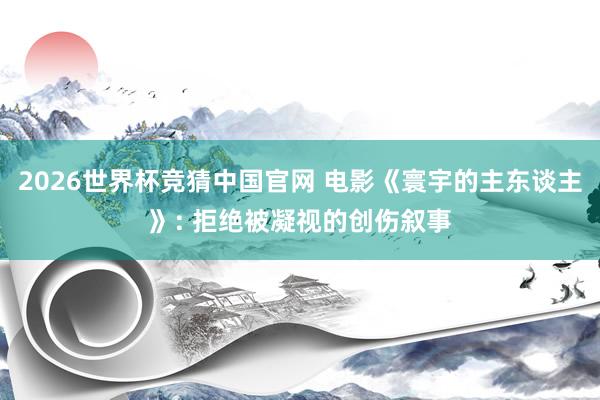 2026世界杯竞猜中国官网 电影《寰宇的主东谈主》: 拒绝被凝视的创伤叙事