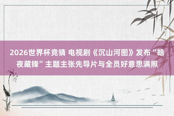2026世界杯竞猜 电视剧《沉山河图》发布“暗夜藏锋”主题主张先导片与全员好意思满照