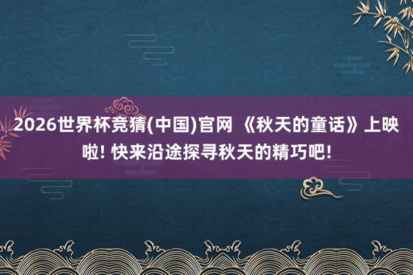 2026世界杯竞猜(中国)官网 《秋天的童话》上映啦! 快来沿途探寻秋天的精巧吧!