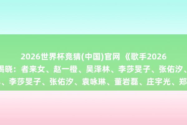 2026世界杯竞猜(中国)官网 《歌手2026》音乐结伴东说念主认真揭晓:者来女、赵一橙、吴泽林、李莎旻子、张佑汐、袁咏琳、董岩磊、庄宇光、郑方一