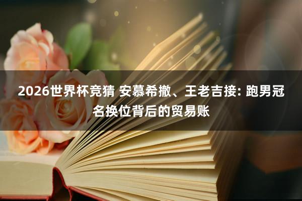 2026世界杯竞猜 安慕希撤、王老吉接: 跑男冠名换位背后的贸易账