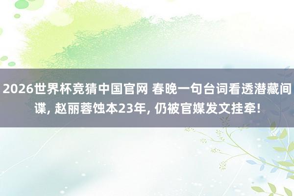 2026世界杯竞猜中国官网 春晚一句台词看透潜藏间谍， 赵丽蓉蚀本23年， 仍被官媒发文挂牵!