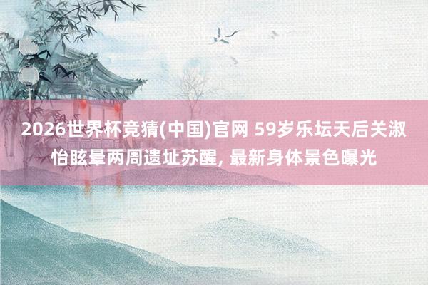2026世界杯竞猜(中国)官网 59岁乐坛天后关淑怡眩晕两周遗址苏醒, 最新身体景色曝光