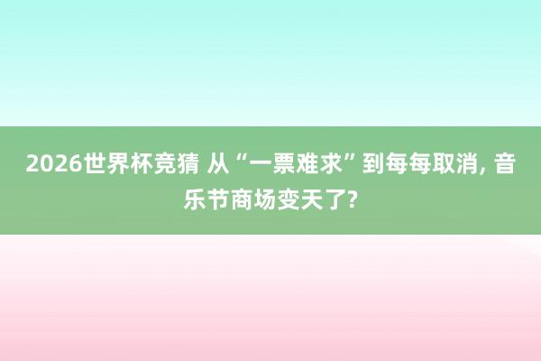 2026世界杯竞猜 从“一票难求”到每每取消, 音乐节商场变天了?