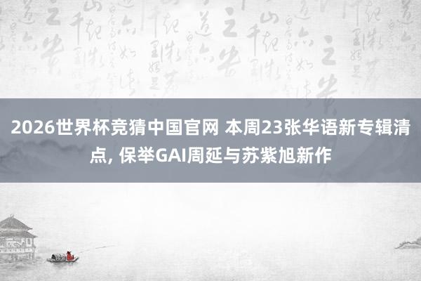 2026世界杯竞猜中国官网 本周23张华语新专辑清点， 保举GAI周延与苏紫旭新作