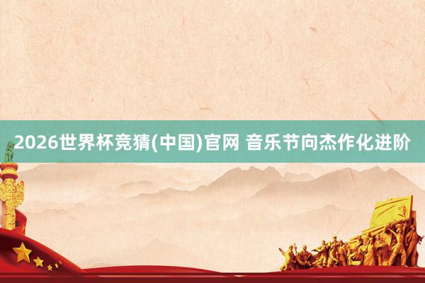 2026世界杯竞猜(中国)官网 音乐节向杰作化进阶