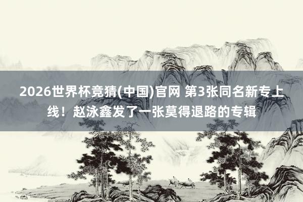 2026世界杯竞猜(中国)官网 第3张同名新专上线!赵泳鑫发了一张莫得退路的专辑
