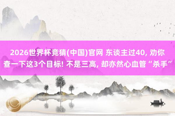 2026世界杯竞猜(中国)官网 东谈主过40, 劝你查一下这3个目标! 不是三高, 却亦然心血管“杀手”