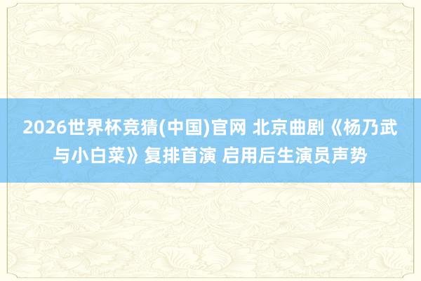 2026世界杯竞猜(中国)官网 北京曲剧《杨乃武与小白菜》复排首演 启用后生演员声势