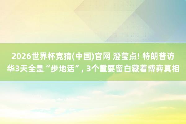2026世界杯竞猜(中国)官网 澄莹点! 特朗普访华3天全是“步地活”, 3个重要留白藏着博弈真相