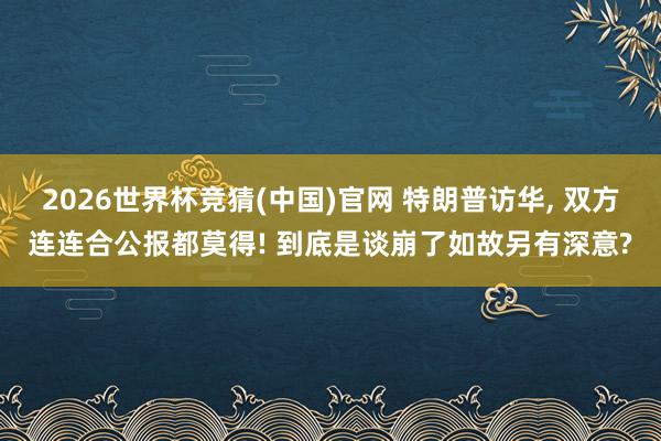 2026世界杯竞猜(中国)官网 特朗普访华, 双方连连合公报都莫得! 到底是谈崩了如故另有深意?
