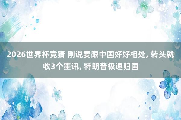 2026世界杯竞猜 刚说要跟中国好好相处, 转头就收3个噩讯, 特朗普极速归国