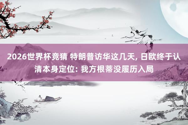 2026世界杯竞猜 特朗普访华这几天, 日欧终于认清本身定位: 我方根蒂没履历入局