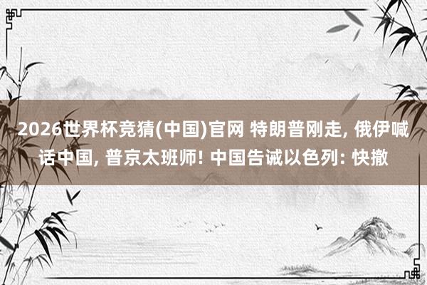2026世界杯竞猜(中国)官网 特朗普刚走, 俄伊喊话中国, 普京太班师! 中国告诫以色列: 快撤