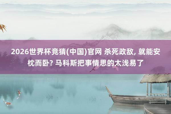 2026世界杯竞猜(中国)官网 杀死政敌, 就能安枕而卧? 马科斯把事情思的太浅易了