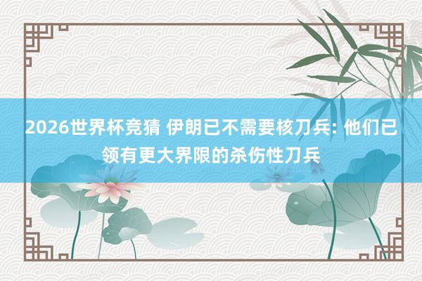 2026世界杯竞猜 伊朗已不需要核刀兵: 他们已领有更大界限的杀伤性刀兵