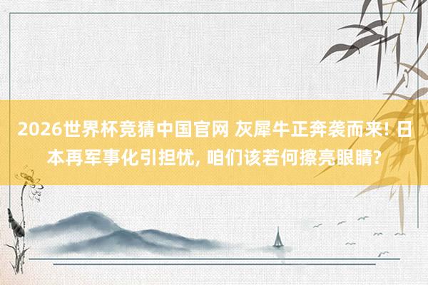 2026世界杯竞猜中国官网 灰犀牛正奔袭而来! 日本再军事化引担忧, 咱们该若何擦亮眼睛?