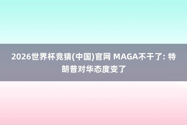 2026世界杯竞猜(中国)官网 MAGA不干了: 特朗普对华态度变了