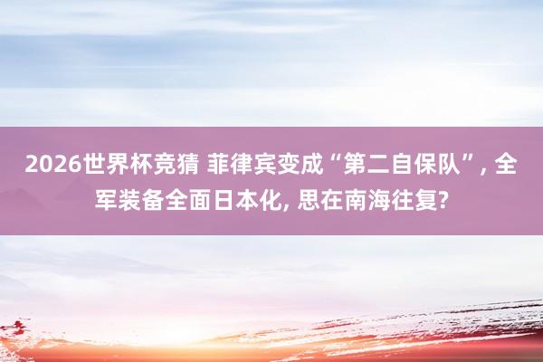 2026世界杯竞猜 菲律宾变成“第二自保队”, 全军装备全面日本化, 思在南海往复?